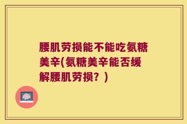 腰肌劳损能不能吃氨糖美辛(氨糖美辛能否缓解腰肌劳损？)
