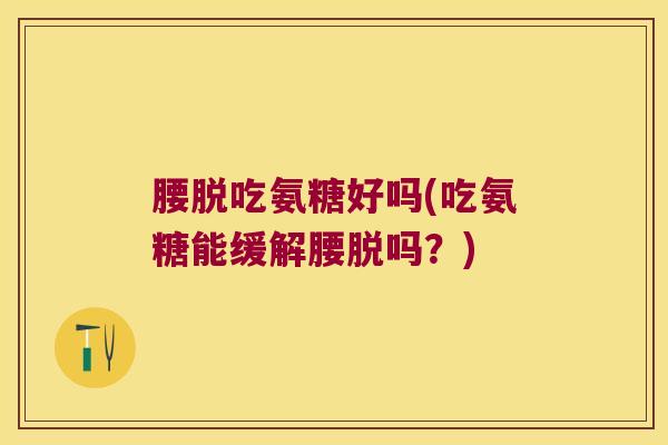 腰脱吃氨糖好吗(吃氨糖能缓解腰脱吗?)