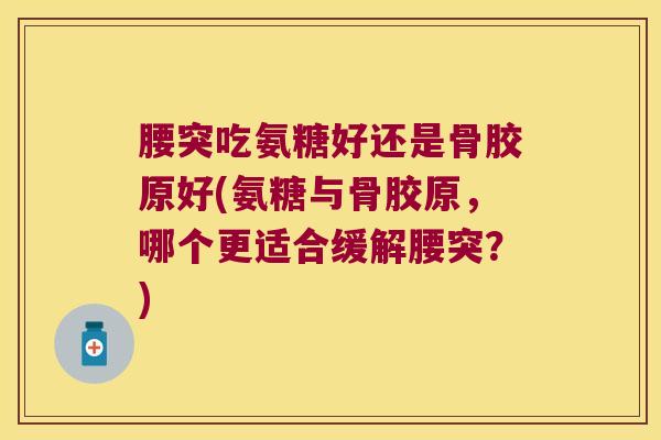 腰突吃氨糖好还是骨胶原好(氨糖与骨胶原,哪个更适合缓解腰突?)