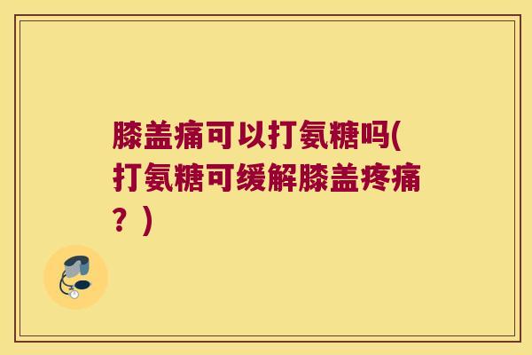 膝盖痛可以打氨糖吗(打氨糖可缓解膝盖?) 膝盖痛可以打氨糖吗(打氨糖可缓解膝盖?)