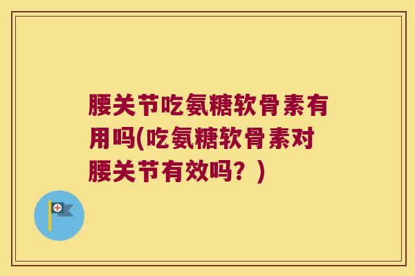 腰关节吃氨糖软骨素有用吗(吃氨糖软骨素对腰关节有效吗?)