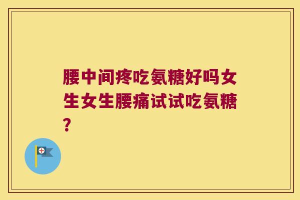 腰中间疼吃氨糖好吗女生女生腰痛试试吃氨糖?