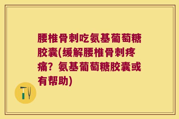 腰椎骨刺吃氨基葡萄糖胶囊(缓解腰椎骨刺疼痛?氨基葡萄糖胶囊或有帮助)