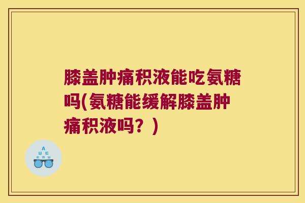 膝盖肿痛积液能吃氨糖吗(氨糖能缓解膝盖肿痛积液吗?) 膝盖肿痛积液能吃氨糖吗(氨糖能缓解膝盖肿痛积液吗?)