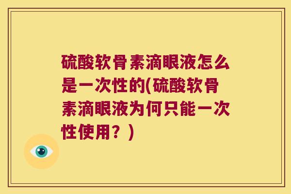 硫酸软骨素滴眼液怎么是一次性的(硫酸软骨素滴眼液为何只能一次性使用？)
