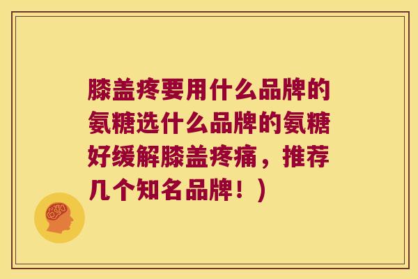 膝盖疼要用什么品牌的氨糖选什么品牌的氨糖好缓解膝盖疼痛,推荐几个知名品牌!)