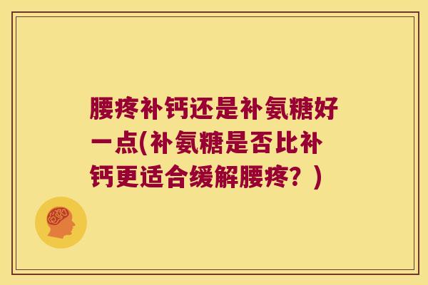 腰疼补钙还是补氨糖好一点(补氨糖是否比补钙更适合缓解腰疼?) 腰疼补钙还是补氨糖好一点(补氨糖是否比补钙更适合缓解腰疼?)