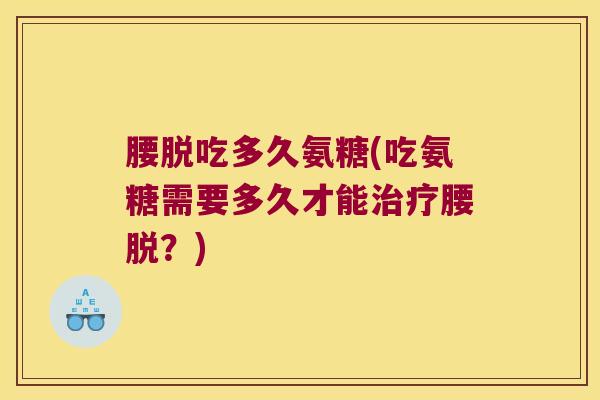 腰脱吃多久氨糖(吃氨糖需要多久才能治疗腰脱?)
