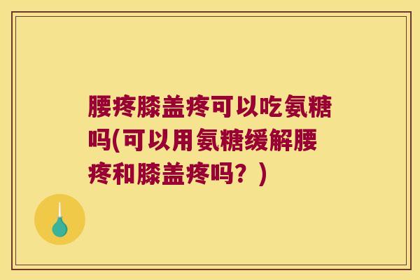 腰疼膝盖疼可以吃氨糖吗(可以用氨糖缓解腰疼和膝盖疼吗?)