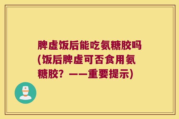 脾虚饭后能吃氨糖胶吗(饭后脾虚可否食用氨糖胶?——重要提示)