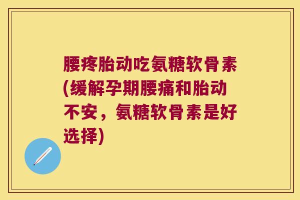 腰疼胎动吃氨糖软骨素(缓解孕期腰痛和胎动不安,氨糖软骨素是好选择)