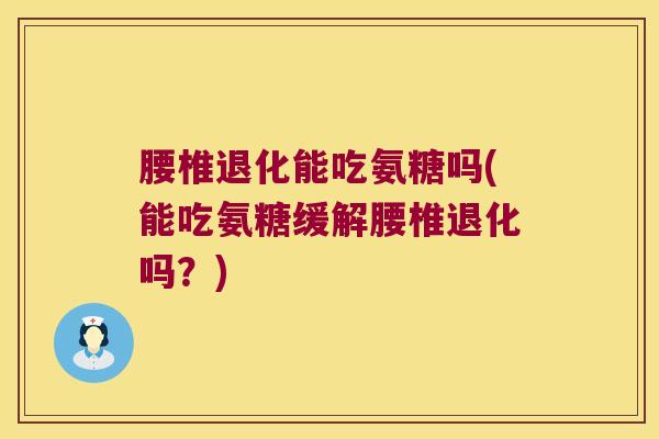 腰椎退化能吃氨糖吗(能吃氨糖缓解腰椎退化吗?)