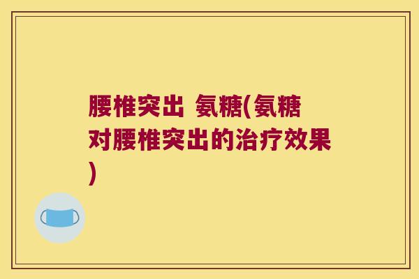 腰椎突出 氨糖(氨糖对腰椎突出的治疗效果)