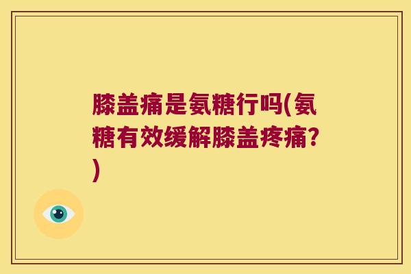 膝盖痛是氨糖行吗(氨糖有效缓解膝盖疼痛?)