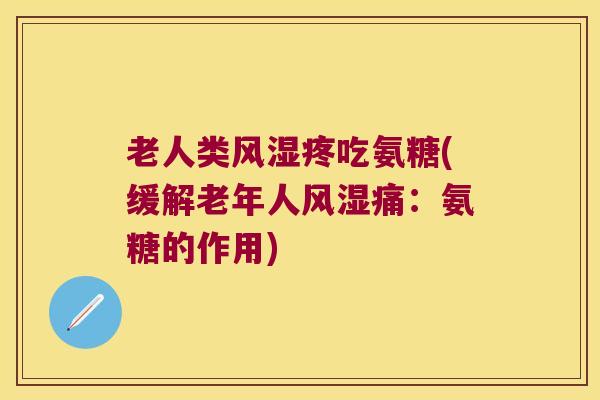 老人类风湿疼吃氨糖(缓解老年人风湿痛:氨糖的作用)