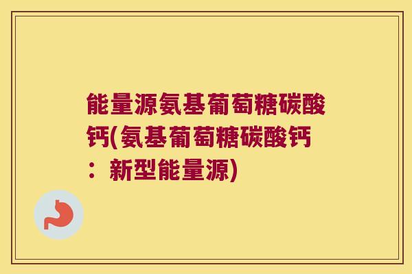 能量源氨基葡萄糖碳酸钙(氨基葡萄糖碳酸钙:新型能量源)