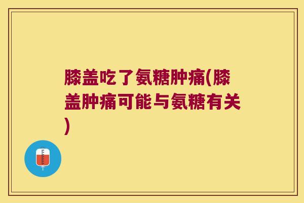 膝盖吃了氨糖肿痛(膝盖肿痛可能与氨糖有关)