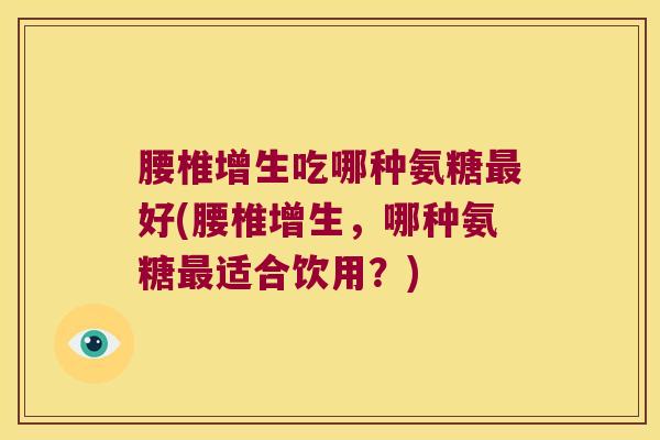 腰椎增生吃哪种氨糖最好(腰椎增生,哪种氨糖最适合饮用?)