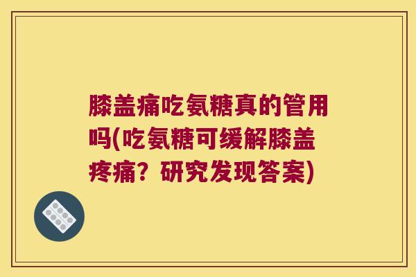 膝盖痛吃氨糖真的管用吗(吃氨糖可缓解膝盖疼痛?研究发现答案)