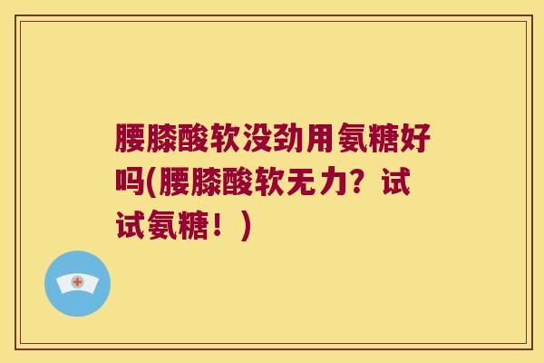 腰膝酸软没劲用氨糖好吗(腰膝酸软无力?试试氨糖!)