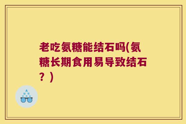 老吃氨糖能结石吗(氨糖长期食用易导致结石?)