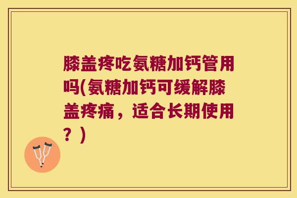 膝盖疼吃氨糖加钙管用吗(氨糖加钙可缓解膝盖疼痛,适合长期使用?)
