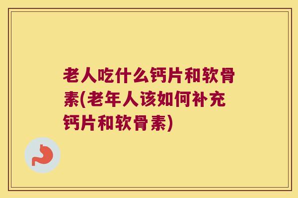 老人吃什么钙片和软骨素(老年人该如何补充钙片和软骨素)