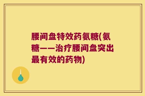 腰间盘特效药氨糖(氨糖——治疗腰间盘突出最有效的药物)