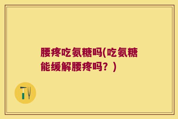 腰疼吃氨糖吗(吃氨糖能缓解腰疼吗?)