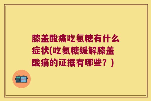 膝盖酸痛吃氨糖有什么症状(吃氨糖缓解膝盖酸痛的证据有哪些?)