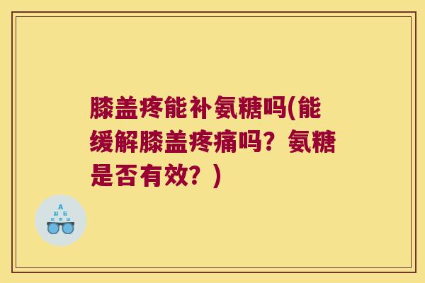 膝盖疼能补氨糖吗(能缓解膝盖疼痛吗?氨糖是否有效?)