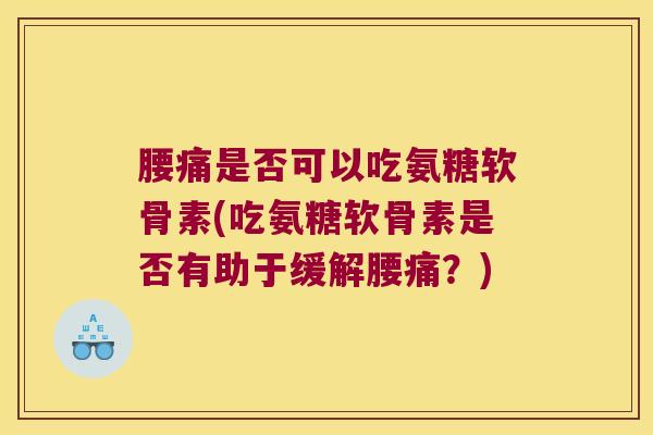 腰痛是否可以吃氨糖软骨素(吃氨糖软骨素是否有助于缓解腰痛?)