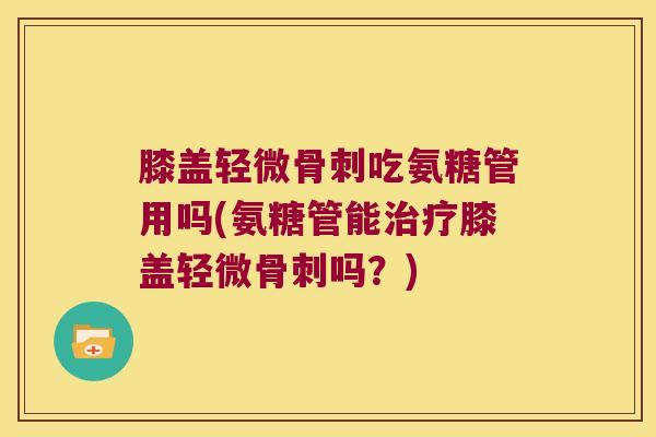 膝盖轻微吃氨糖管用吗(氨糖管能膝盖轻微吗?) 膝盖轻微吃氨糖管用吗(氨糖管能膝盖轻微吗?)