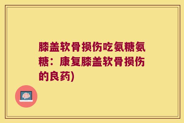 膝盖软骨损伤吃氨糖氨糖:康复膝盖软骨损伤的良药)