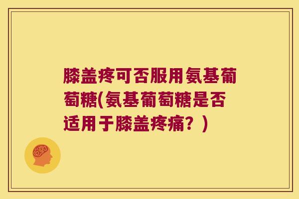 膝盖疼可否服用氨基葡萄糖(氨基葡萄糖是否适用于膝盖疼痛?)