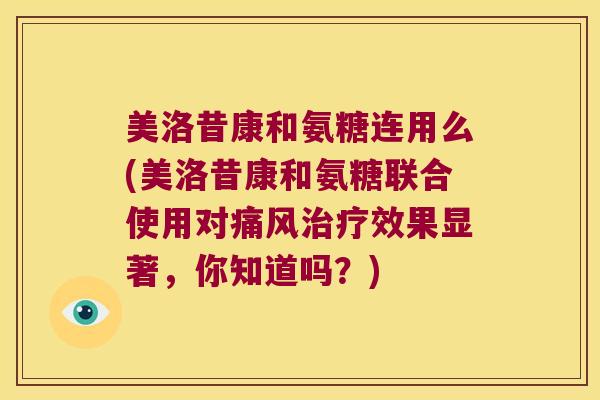 美洛昔康和氨糖连用么(美洛昔康和氨糖联合使用对痛风治疗效果显著,你知道吗?)