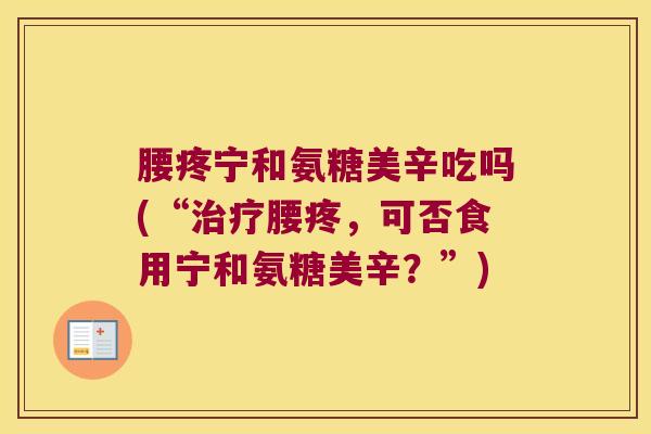 腰疼宁和氨糖美辛吃吗(“治疗腰疼,可否食用宁和氨糖美辛?”)