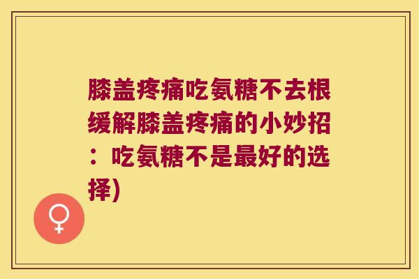 膝盖疼痛吃氨糖不去根缓解膝盖疼痛的小妙招:吃氨糖不是最好的选择)