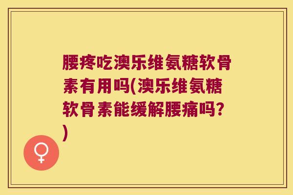 腰疼吃澳乐维氨糖软骨素有用吗(澳乐维氨糖软骨素能缓解腰痛吗?)