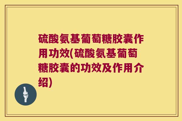 硫酸氨基葡萄糖胶囊作用功效(硫酸氨基葡萄糖胶囊的功效及作用介绍)