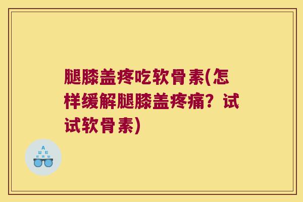 腿膝盖疼吃软骨素(怎样缓解腿膝盖疼痛？试试软骨素)