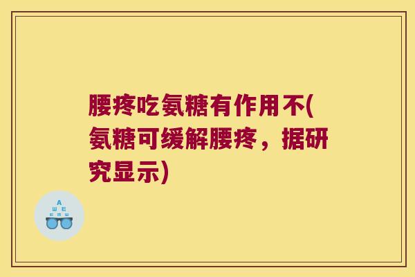 腰疼吃氨糖有作用不(氨糖可缓解腰疼,据研究显示)