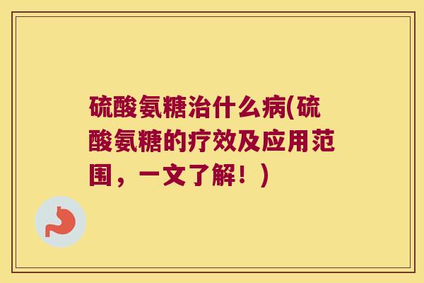硫酸氨糖治什么病(硫酸氨糖的疗效及应用范围,一文了解!)