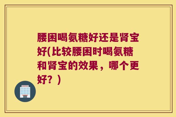 腰困喝氨糖好还是肾宝好(比较腰困时喝氨糖和肾宝的效果，哪个更好？)