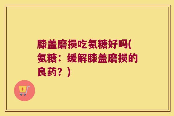 膝盖磨损吃氨糖好吗(氨糖:缓解膝盖磨损的良药?) 膝盖磨损吃氨糖好吗(氨糖:缓解膝盖磨损的良药?)