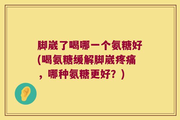 脚崴了喝哪一个氨糖好(喝氨糖缓解脚崴疼痛,哪种氨糖更好?)