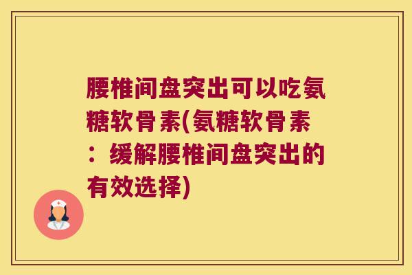 腰椎间盘突出可以吃氨糖软骨素(氨糖软骨素:缓解腰椎间盘突出的有效选择)
