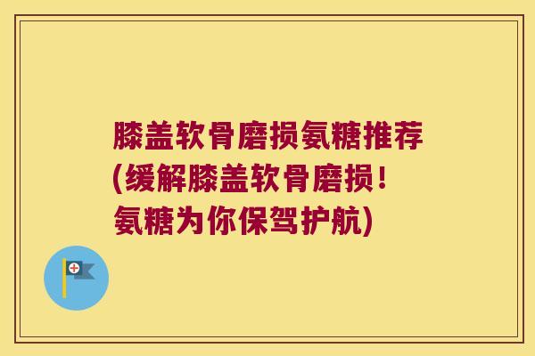 膝盖软骨磨损氨糖推荐(缓解膝盖软骨磨损!氨糖为你保驾护航)