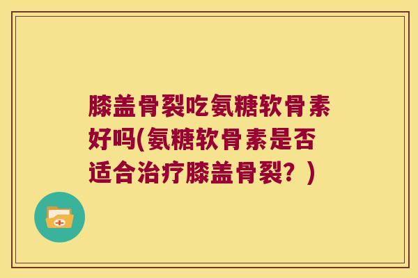 膝盖骨裂吃氨糖软骨素好吗(氨糖软骨素是否适合治疗膝盖骨裂?)