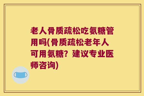 老人骨质疏松吃氨糖管用吗(骨质疏松老年人可用氨糖?建议专业医师咨询)